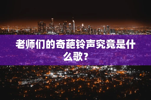 老师们的奇葩铃声究竟是什么歌？