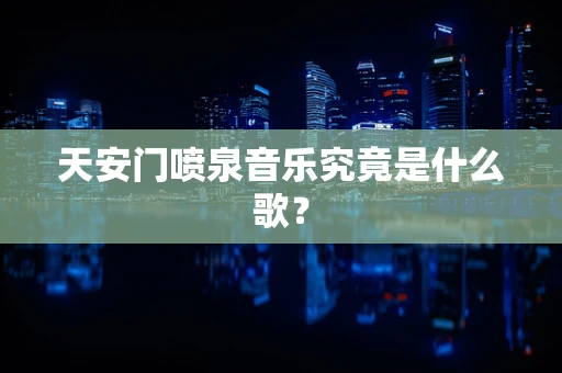 天安门喷泉音乐究竟是什么歌？